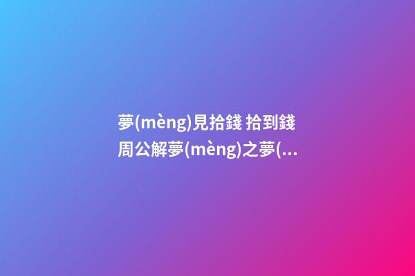夢(mèng)見拾錢 拾到錢　周公解夢(mèng)之夢(mèng)到拾錢 拾到錢